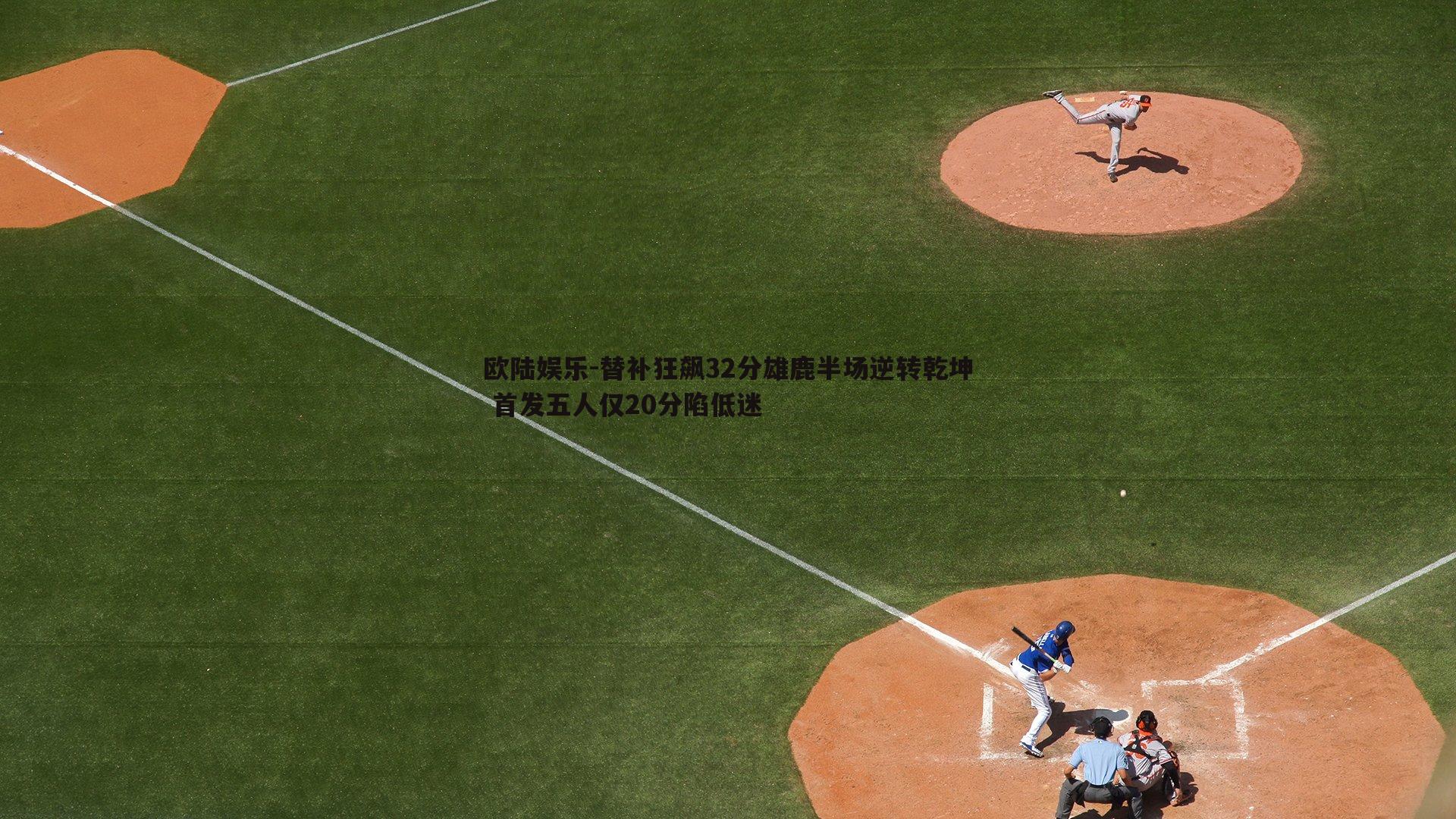 替补狂飙32分雄鹿半场逆转乾坤 首发五人仅20分陷低迷