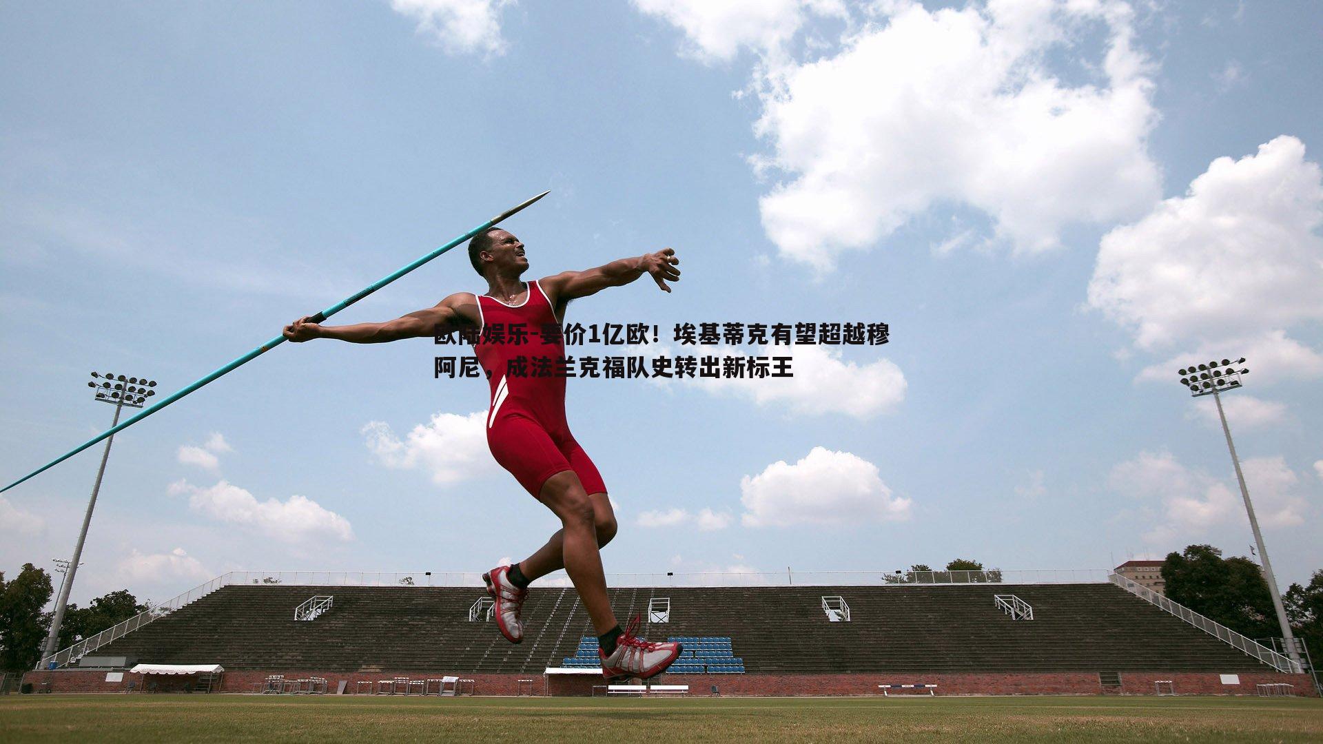 要价1亿欧！埃基蒂克有望超越穆阿尼，成法兰克福队史转出新标王