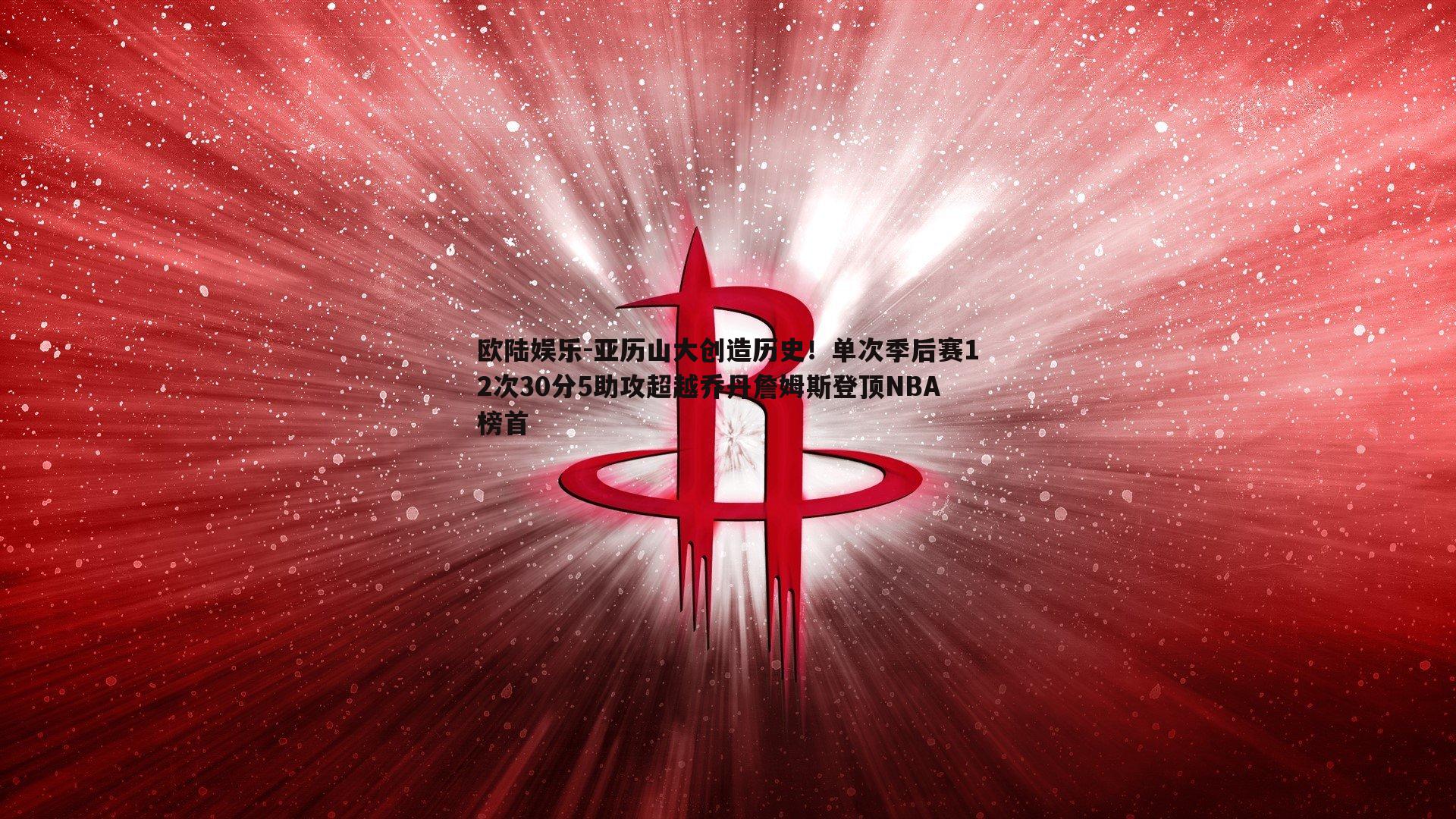 亚历山大创造历史！单次季后赛12次30分5助攻超越乔丹詹姆斯登顶NBA榜首