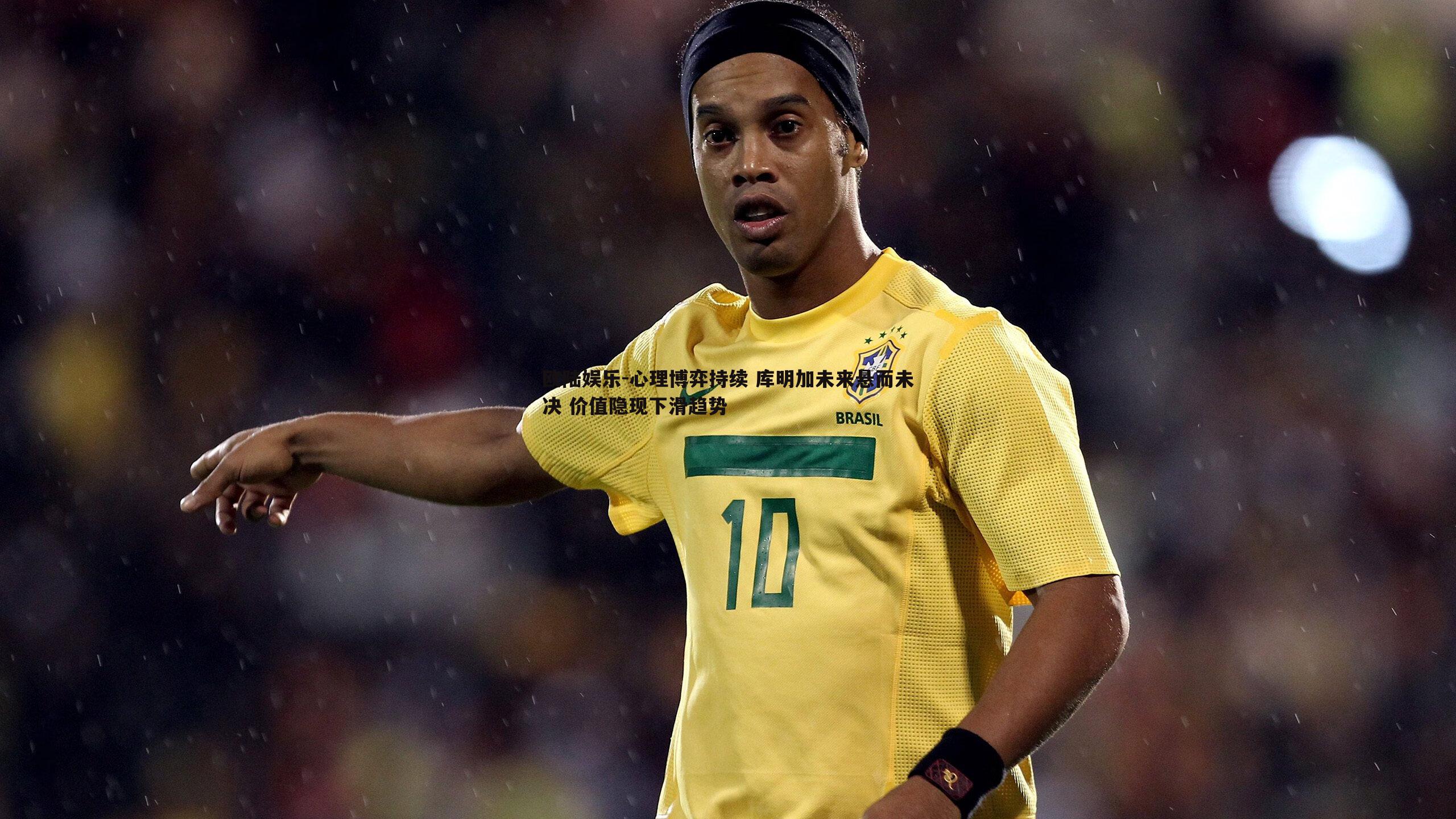 心理博弈持续 库明加未来悬而未决 价值隐现下滑趋势